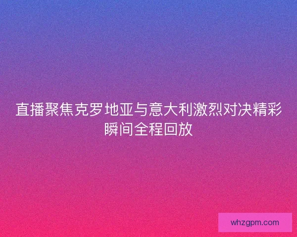 直播聚焦克罗地亚与意大利激烈对决精彩瞬间全程回放