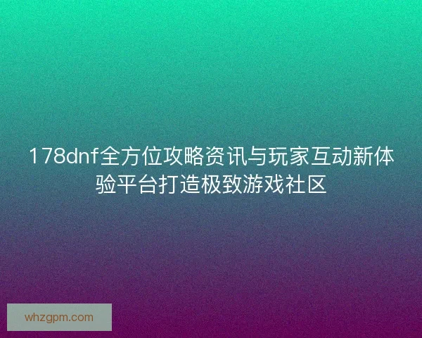 178dnf全方位攻略资讯与玩家互动新体验平台打造极致游戏社区