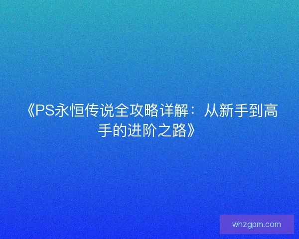 《PS永恒传说全攻略详解：从新手到高手的进阶之路》