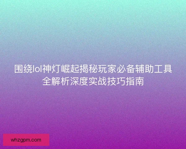 围绕lol神灯崛起揭秘玩家必备辅助工具全解析深度实战技巧指南