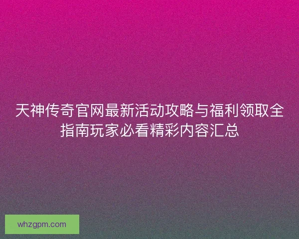天神传奇官网最新活动攻略与福利领取全指南玩家必看精彩内容汇总