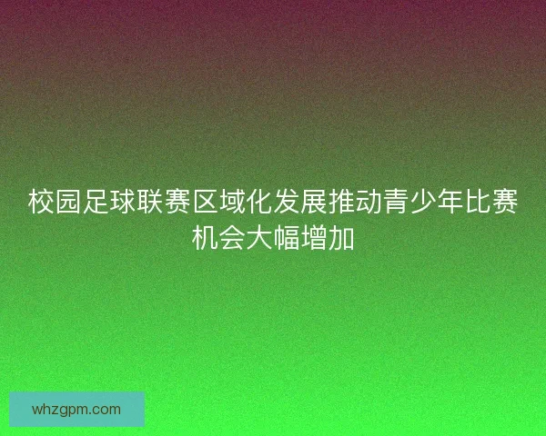 校园足球联赛区域化发展推动青少年比赛机会大幅增加