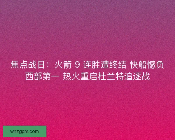 焦点战日：火箭 9 连胜遭终结 快船憾负西部第一 热火重启杜兰特追逐战