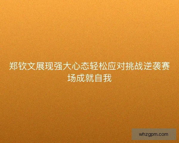 郑钦文展现强大心态轻松应对挑战逆袭赛场成就自我