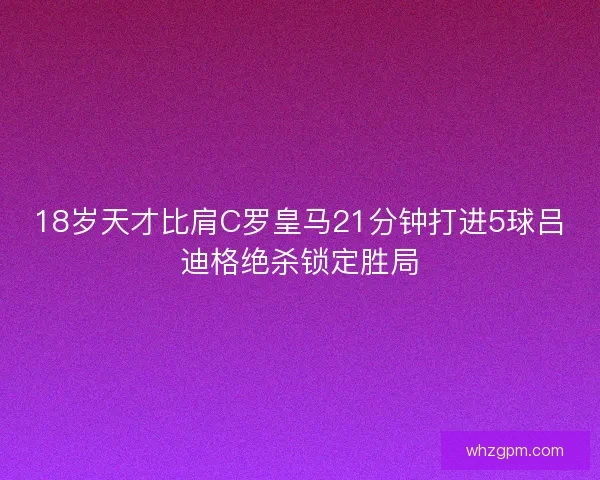 18岁天才比肩C罗皇马21分钟打进5球吕迪格绝杀锁定胜局