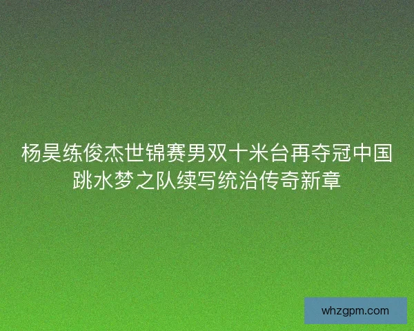 杨昊练俊杰世锦赛男双十米台再夺冠中国跳水梦之队续写统治传奇新章