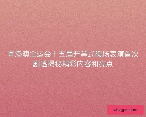 粤港澳全运会十五届开幕式暖场表演首次剧透揭秘精彩内容和亮点