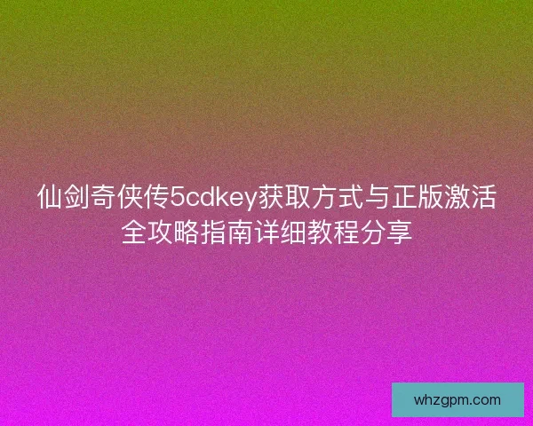 仙剑奇侠传5cdkey获取方式与正版激活全攻略指南详细教程分享 仙剑奇侠传5cdkey获取方式与正版激活全攻略指南详细教程分享