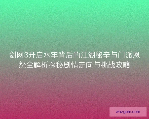 剑网3开启水牢背后的江湖秘辛与门派恩怨全解析探秘剧情走向与挑战攻略