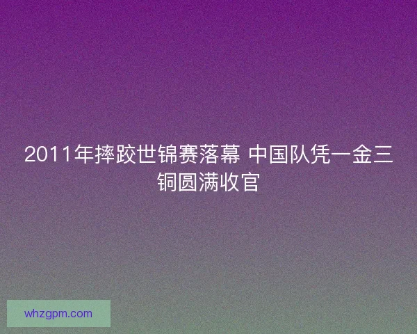 2011年摔跤世锦赛落幕 中国队凭一金三铜圆满收官 2011年摔跤世锦赛落幕 中国队凭一金三铜圆满收官