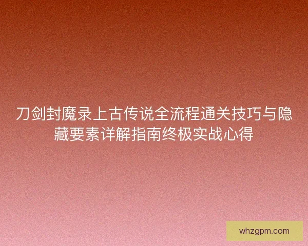 刀剑封魔录上古传说全流程通关技巧与隐藏要素详解指南终极实战心得