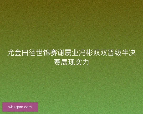 尤金田径世锦赛谢震业冯彬双双晋级半决赛展现实力