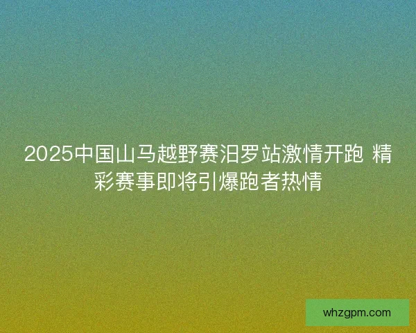 2025中国山马越野赛汨罗站激情开跑 精彩赛事即将引爆跑者热情 2025中国山马越野赛汨罗站激情开跑 精彩赛事即将引爆跑者热情