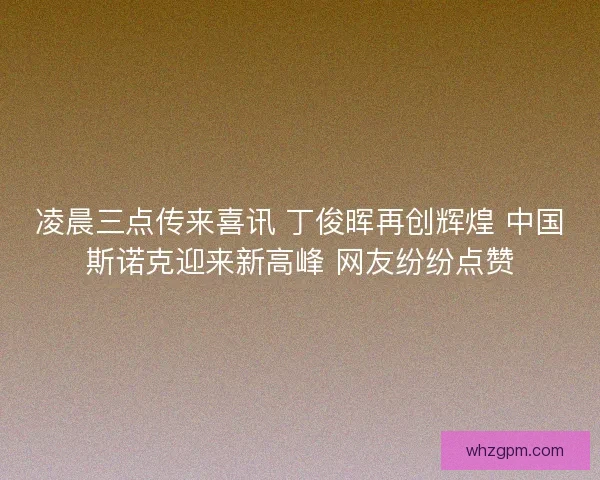 凌晨三点传来喜讯 丁俊晖再创辉煌 中国斯诺克迎来新高峰 网友纷纷点赞