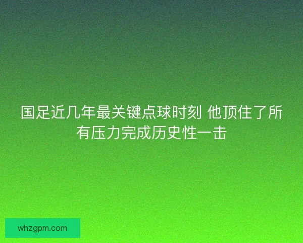 国足近几年最关键点球时刻 他顶住了所有压力完成历史性一击