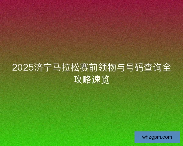 2025济宁马拉松赛前领物与号码查询全攻略速览 2025济宁马拉松赛前领物与号码查询全攻略速览