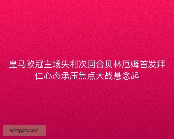 皇马欧冠主场失利次回合贝林厄姆首发拜仁心态承压焦点大战悬念起 皇马欧冠主场失利次回合贝林厄姆首发拜仁心态承压焦点大战悬念起