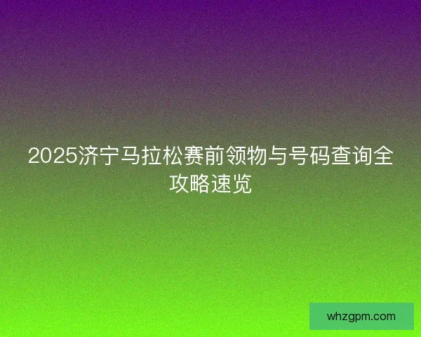 2025济宁马拉松赛前领物与号码查询全攻略速览