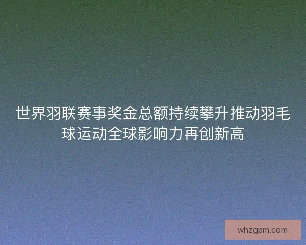 世界羽联赛事奖金总额持续攀升推动羽毛球运动全球影响力再创新高