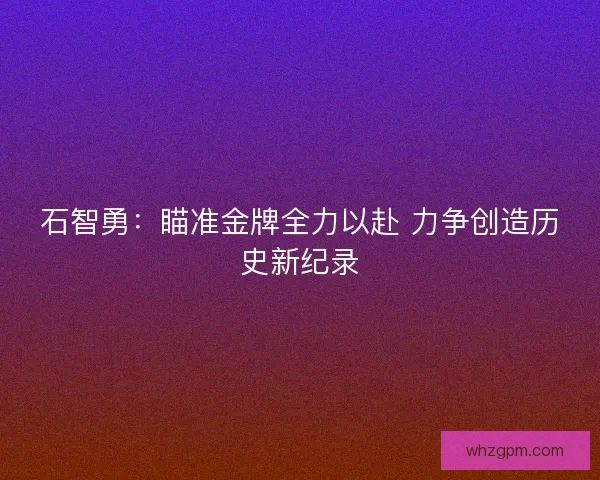 石智勇:瞄准金牌全力以赴 力争创造历史新纪录 石智勇:瞄准金牌全力以赴 力争创造历史新纪录