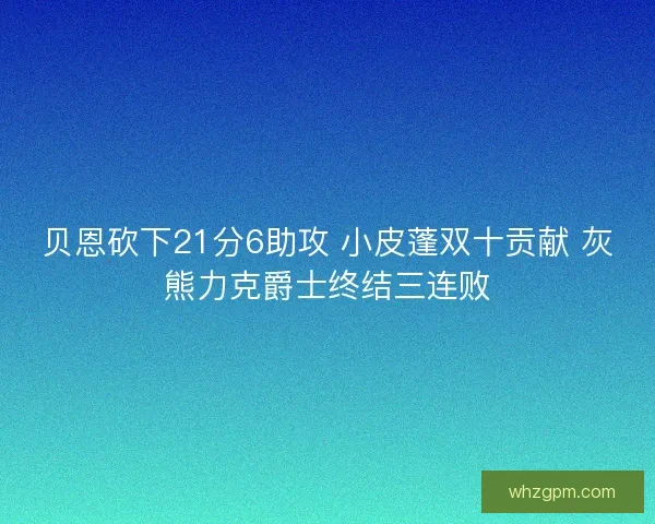 贝恩砍下21分6助攻 小皮蓬双十贡献 灰熊力克爵士终结三连败 贝恩砍下21分6助攻 小皮蓬双十贡献 灰熊力克爵士终结三连败