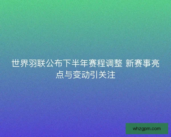 世界羽联公布下半年赛程调整 新赛事亮点与变动引关注 世界羽联公布下半年赛程调整 新赛事亮点与变动引关注