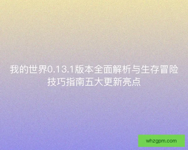我的世界0.13.1版本全面解析与生存冒险技巧指南五大更新亮点 我的世界0.13.1版本全面解析与生存冒险技巧指南五大更新亮点