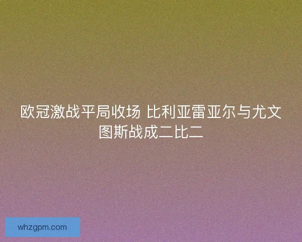 欧冠激战平局收场 比利亚雷亚尔与尤文图斯战成二比二 欧冠激战平局收场 比利亚雷亚尔与尤文图斯战成二比二