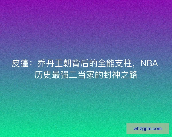 皮蓬：乔丹王朝背后的全能支柱，NBA 历史最强二当家的封神之路