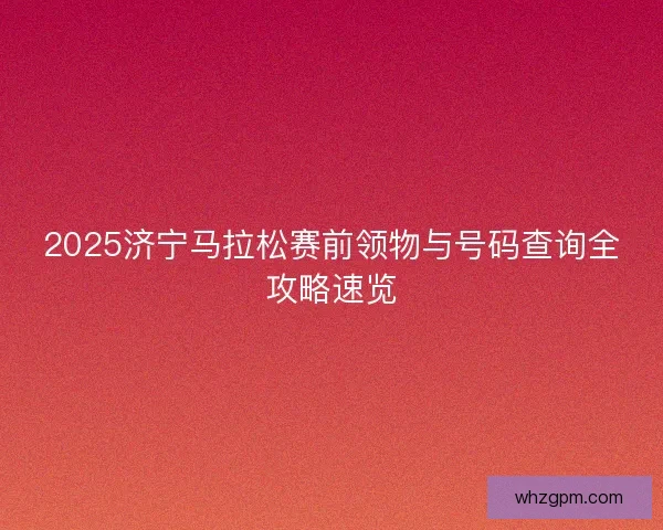 2025济宁马拉松赛前领物与号码查询全攻略速览 2025济宁马拉松赛前领物与号码查询全攻略速览