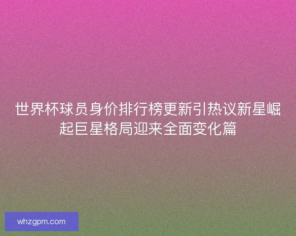 世界杯球员身价排行榜更新引热议新星崛起巨星格局迎来全面变化篇 世界杯球员身价排行榜更新引热议新星崛起巨星格局迎来全面变化篇