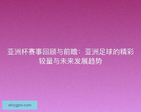 亚洲杯赛事回顾与前瞻:亚洲足球的精彩较量与未来发展趋势 亚洲杯赛事回顾与前瞻:亚洲足球的精彩较量与未来发展趋势