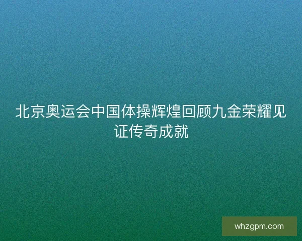 北京奥运会中国体操辉煌回顾九金荣耀见证传奇成就 北京奥运会中国体操辉煌回顾九金荣耀见证传奇成就