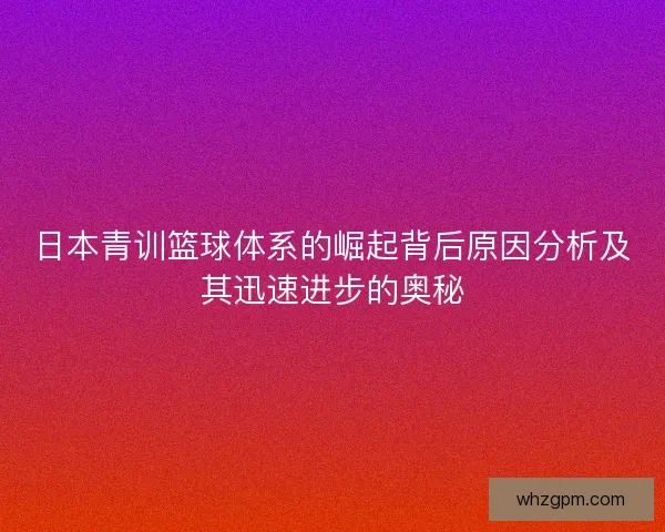 日本青训篮球体系的崛起背后原因分析及其迅速进步的奥秘 日本青训篮球体系的崛起背后原因分析及其迅速进步的奥秘