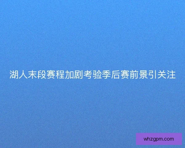 湖人末段赛程加剧考验季后赛前景引关注 湖人末段赛程加剧考验季后赛前景引关注